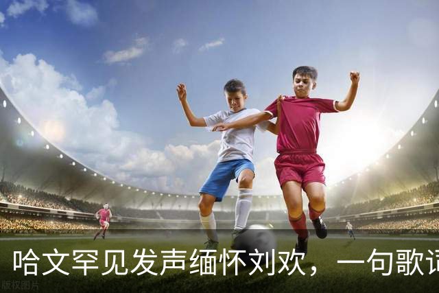 哈文罕见发声缅怀刘欢，一句歌词勾起九年前李咏的往事